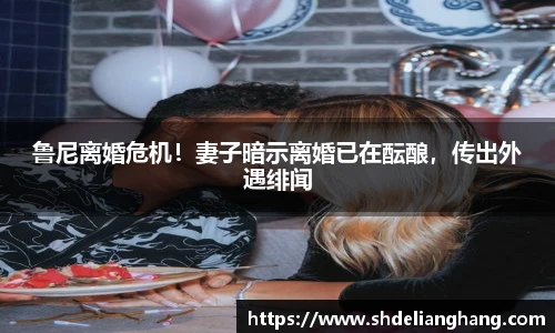 鲁尼离婚危机！妻子暗示离婚已在酝酿，传出外遇绯闻