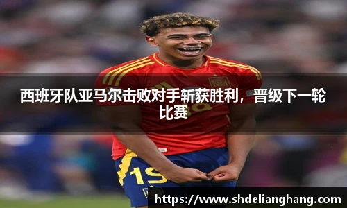 西班牙队亚马尔击败对手斩获胜利，晋级下一轮比赛