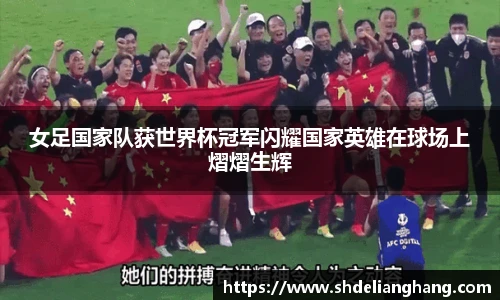 女足国家队获世界杯冠军闪耀国家英雄在球场上熠熠生辉