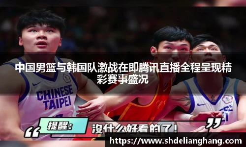 中国男篮与韩国队激战在即腾讯直播全程呈现精彩赛事盛况