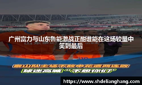 广州富力与山东鲁能激战正酣谁能在这场较量中笑到最后