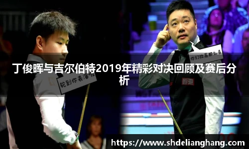 丁俊晖与吉尔伯特2019年精彩对决回顾及赛后分析