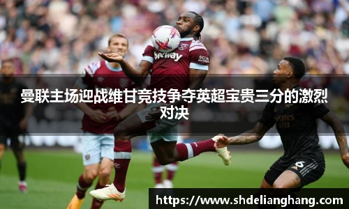 曼联主场迎战维甘竞技争夺英超宝贵三分的激烈对决