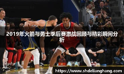 2019年火箭与勇士季后赛激战回顾与精彩瞬间分析