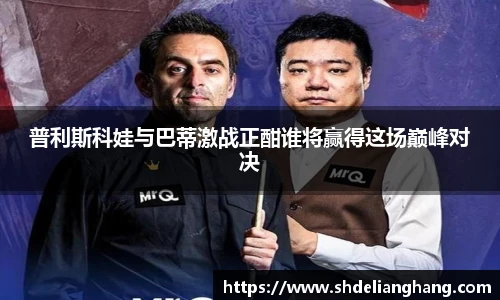 普利斯科娃与巴蒂激战正酣谁将赢得这场巅峰对决