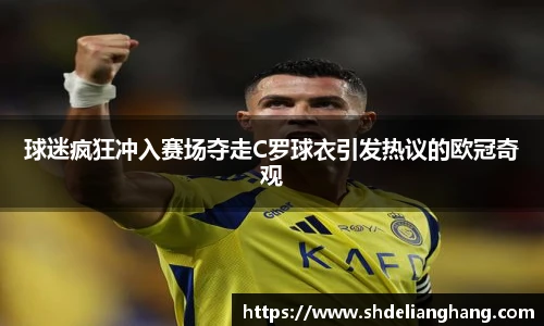球迷疯狂冲入赛场夺走C罗球衣引发热议的欧冠奇观