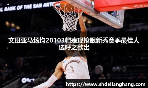 文班亚马场均20103帽表现抢眼新秀赛季最佳人选呼之欲出