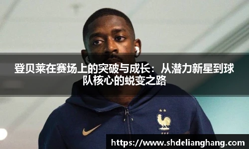 登贝莱在赛场上的突破与成长：从潜力新星到球队核心的蜕变之路